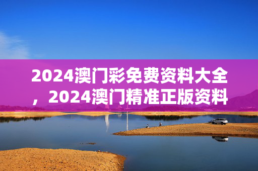 2024澳门彩免费资料大全，2024澳门精准正版资料大全下载：最新诗意解释落实版权599.DHA.15