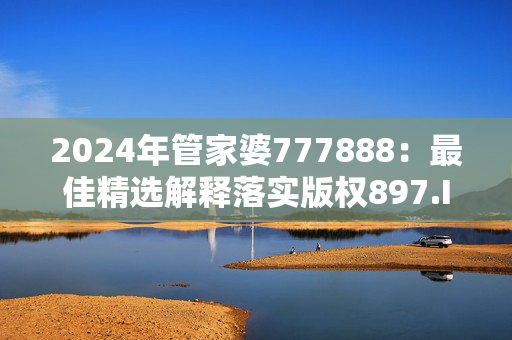 2024年管家婆777888：最佳精选解释落实版权897.ISO.064