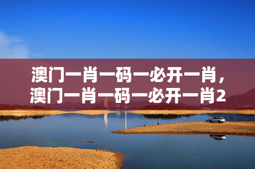 澳门一肖一码一必开一肖，澳门一肖一码一必开一肖2023年323期：广泛的解释落实版权1415.3D.A264