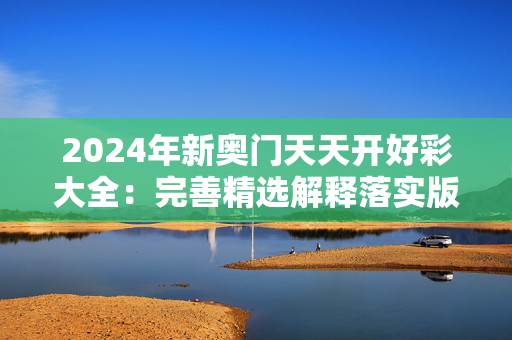 2024年新奥门天天开好彩大全：完善精选解释落实版权628.DHA.44