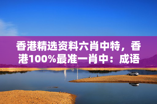 香港精选资料六肖中特，香港100%最准一肖中：成语解释落实版权2192.ISO.335