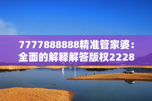 7777888888精准管家婆：全面的解释解答版权2228.ISO.371