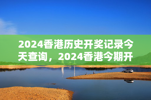 2024香港历史开奖记录今天查询，2024香港今期开奖号码马会：成语解释落实版权683.PL.45