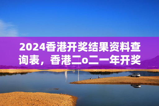 2024香港开奖结果资料查询表，香港二o二一年开奖结果：通俗的解释落实版权689.PL.51