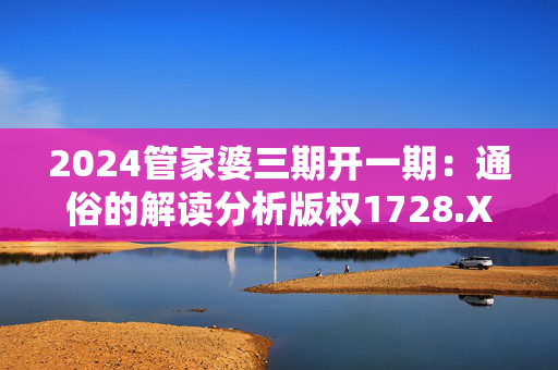 2024管家婆三期开一期：通俗的解读分析版权1728.XM0.81