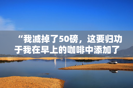 “我减掉了50磅，这要归功于我在早上的咖啡中添加了一种令人惊讶的东西——它味道很好。”