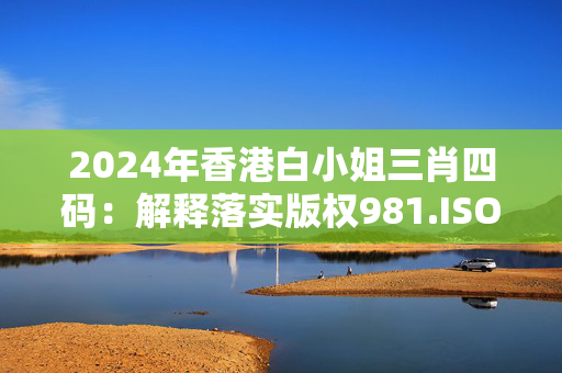 2024年香港白小姐三肖四码：解释落实版权981.ISO.148