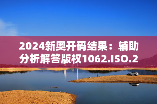 2024新奥开码结果：辅助分析解答版权1062.ISO.229