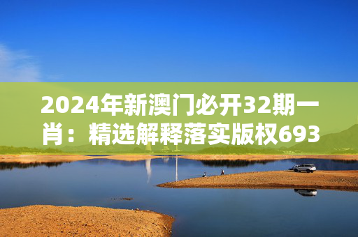 2024年新澳门必开32期一肖：精选解释落实版权693.PL.55