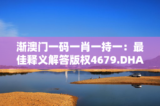 渐澳门一码一肖一持一：最佳释义解答版权4679.DHA.297