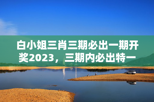 白小姐三肖三期必出一期开奖2023，三期内必出特一肖100%作者：答案解析落实版权1840.WIN.123