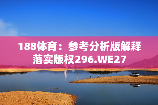 188体育：参考分析版解释落实版权296.WE27