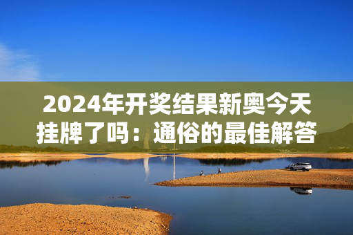 2024年开奖结果新奥今天挂牌了吗：通俗的最佳解答版权601.DHA.17