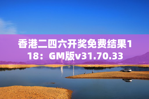 香港二四六开奖免费结果118：GM版v31.70.33