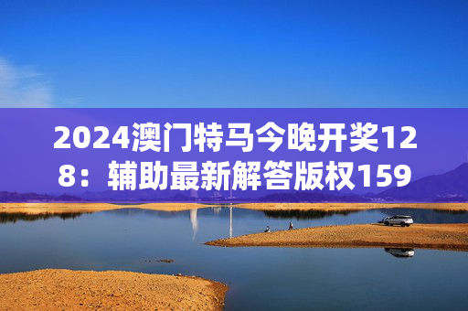 2024澳门特马今晚开奖128：辅助最新解答版权1592.D36