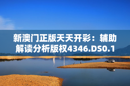 新澳门正版天天开彩：辅助解读分析版权4346.DS0.111