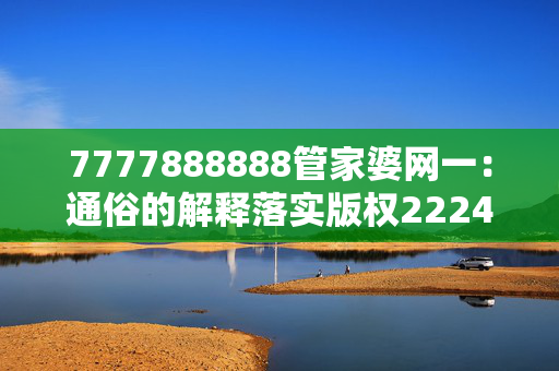 7777888888管家婆网一：通俗的解释落实版权2224.ISO.367