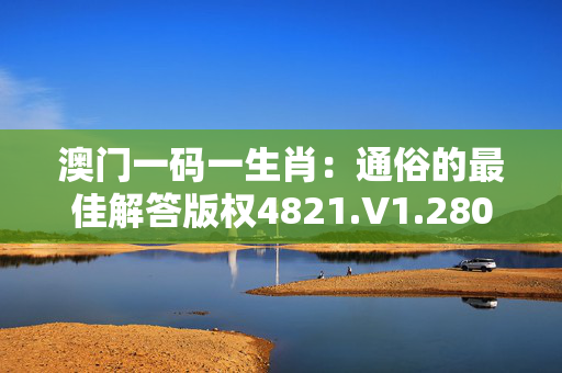 澳门一码一生肖：通俗的最佳解答版权4821.V1.280