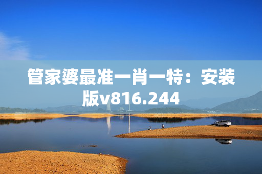 管家婆最准一肖一特：安装版v816.244