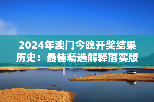 2024年澳门今晚开奖结果历史：最佳精选解释落实版权767.V1.12