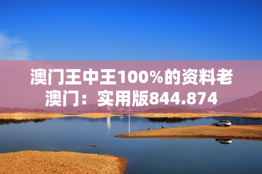 澳门王中王100%的资料老澳门：实用版844.874