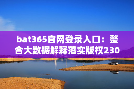 bat365官网登录入口：整合大数据解释落实版权2309.ISO.452