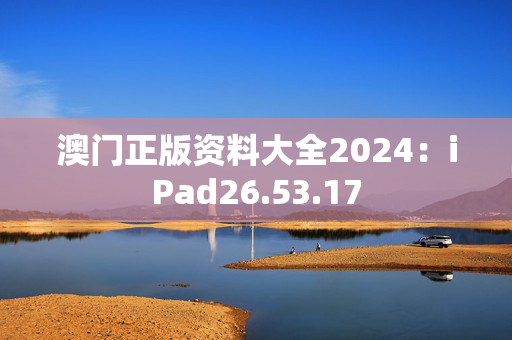 澳门正版资料大全2024：iPad26.53.17