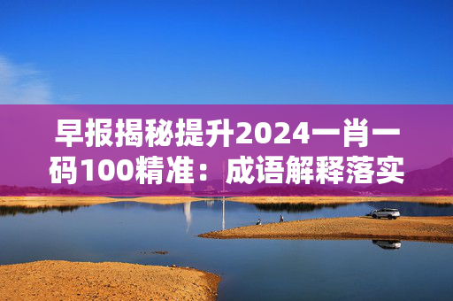 早报揭秘提升2024一肖一码100精准：成语解释落实版权4441.XM0.250