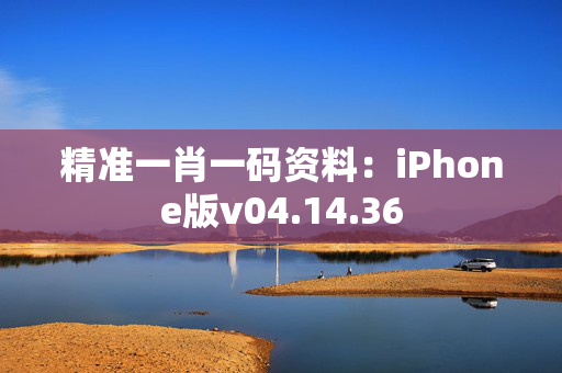 精准一肖一码资料：iPhone版v04.14.36