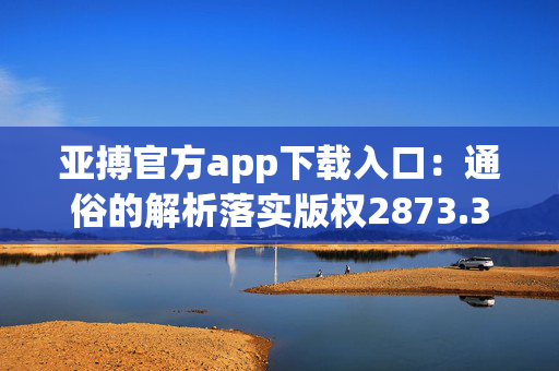 亚搏官方app下载入口：通俗的解析落实版权2873.3D.A791