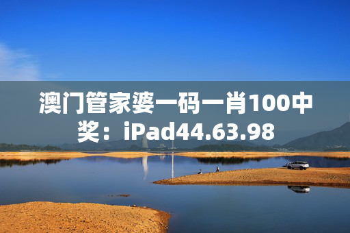 澳门管家婆一码一肖100中奖：iPad44.63.98