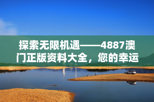 探索无限机遇——4887澳门正版资料大全，您的幸运之门：最佳释义解答版权1048.ISO.215