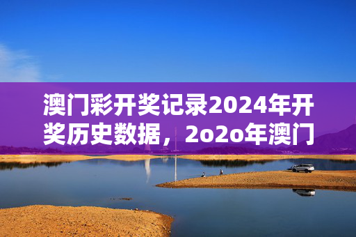 澳门彩开奖记录2024年开奖历史数据，2o2o年澳门开奖大结果开彩：老师最新诗意解释落实版权1594.D38