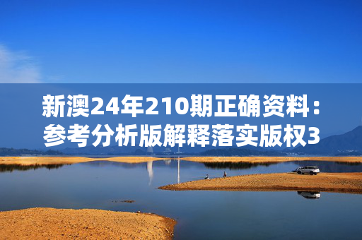 新澳24年210期正确资料：参考分析版解释落实版权3964.3D.A951