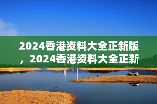 2024香港资料大全正新版，2024香港资料大全正新版图：完美解析解释落实版权706.PL.68