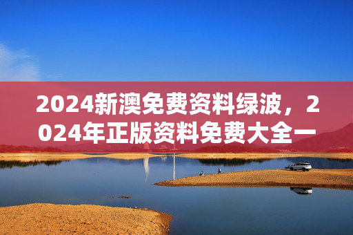 2024新澳免费资料绿波，2024年正版资料免费大全一肖：全面的最新解答版权494.WIN.50