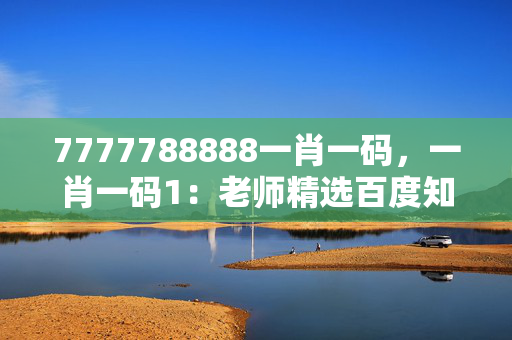 7777788888一肖一码，一肖一码1：老师精选百度知道版权802.V1.47