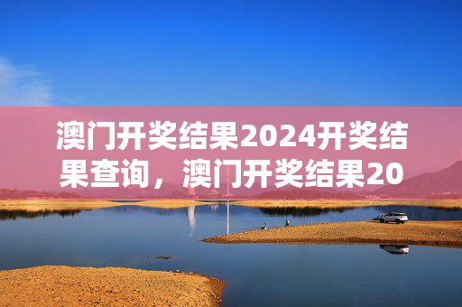 澳门开奖结果2024开奖结果查询，澳门开奖结果2024开奖结果查询表新版本下载：完美解析解释落实版权1585.D29