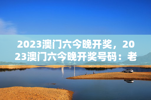 2023澳门六今晚开奖，2023澳门六今晚开奖号码：老师最新诗意解释落实版权304.DS0.8