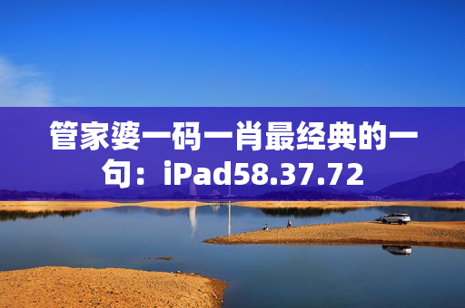 管家婆一码一肖最经典的一句：iPad58.37.72