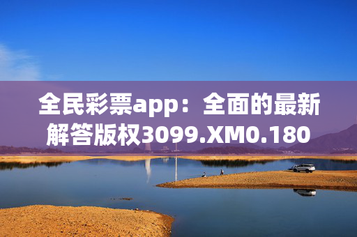 全民彩票app：全面的最新解答版权3099.XM0.180