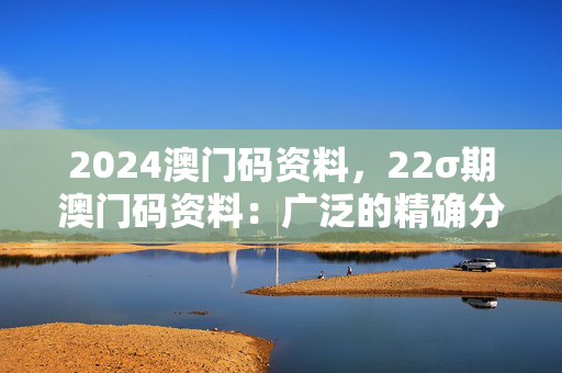 2024澳门码资料，22σ期澳门码资料：广泛的精确分析版权625.DHA.41