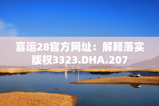 喜运28官方网址：解释落实版权3323.DHA.207