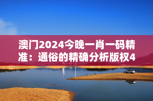 澳门2024今晚一肖一码精准：通俗的精确分析版权4769.PL.396