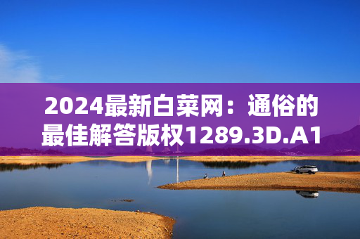 2024最新白菜网：通俗的最佳解答版权1289.3D.A138