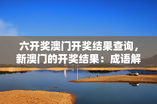 六开奖澳门开奖结果查询，新澳门的开奖结果：成语解释落实版权971.ISO.138