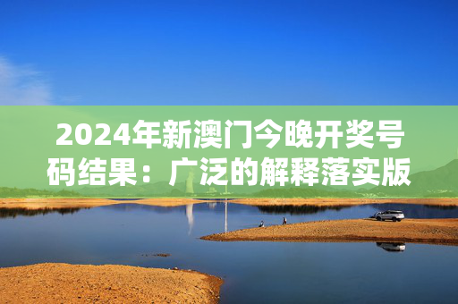 2024年新澳门今晚开奖号码结果：广泛的解释落实版权666.PL.28