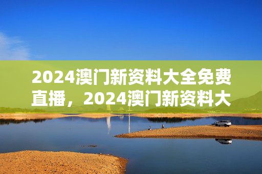 2024澳门新资料大全免费直播，2024澳门新资料大全免费直播2023年开奖记录：答案解析落实版权604.DHA.20