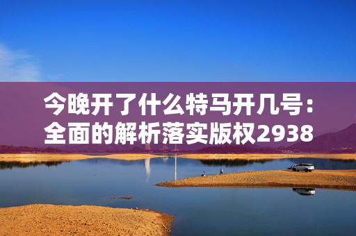 今晚开了什么特马开几号：全面的解析落实版权2938.D68