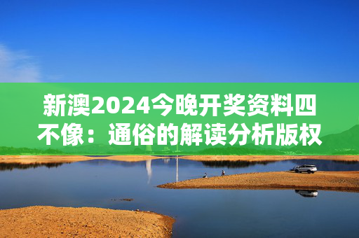 新澳2024今晚开奖资料四不像：通俗的解读分析版权3931.3D.A918